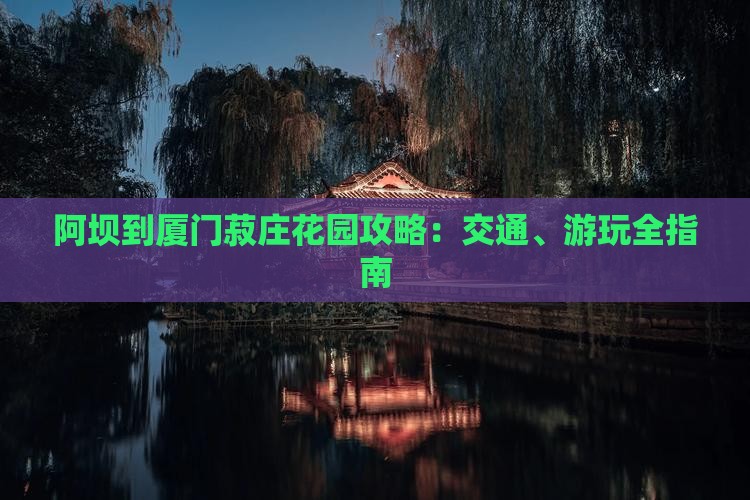阿坝到厦门菽庄花园攻略：交通、游玩全指南