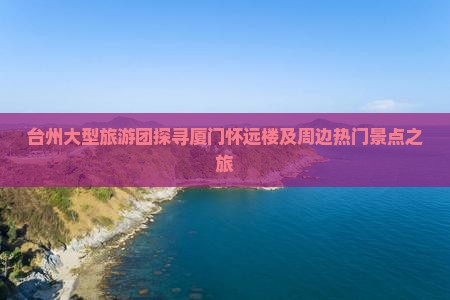 台州大型旅游团探寻厦门怀远楼及周边热门景点之旅