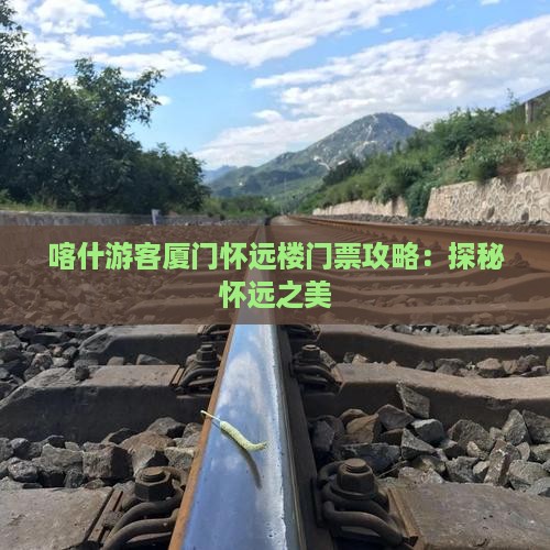 喀什游客厦门怀远楼门票攻略：探秘怀远之美