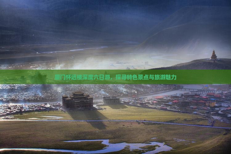 厦门怀远楼深度六日游，探寻特色景点与旅游魅力
