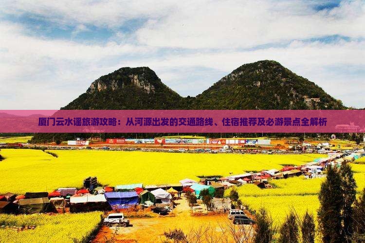 厦门云水谣旅游攻略：从河源出发的交通路线、住宿推荐及必游景点全解析