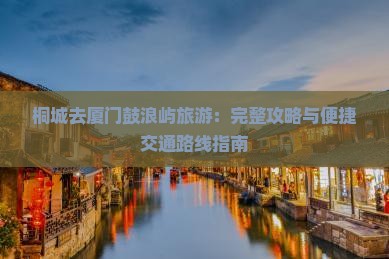 桐城去厦门鼓浪屿旅游：完整攻略与便捷交通路线指南