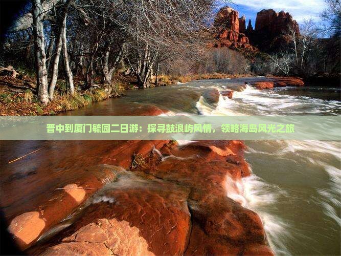 晋中到厦门毓园二日游：探寻鼓浪屿风情，领略海岛风光之旅