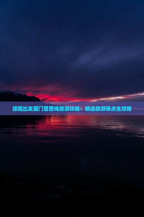绵阳出发厦门曾厝埯旅游攻略：精选旅游景点全攻略