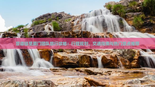 景德镇至厦门团队旅行攻略：行程规划、交通指南与热门景点推荐