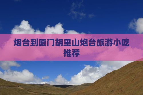 烟台到厦门胡里山炮台旅游小吃推荐