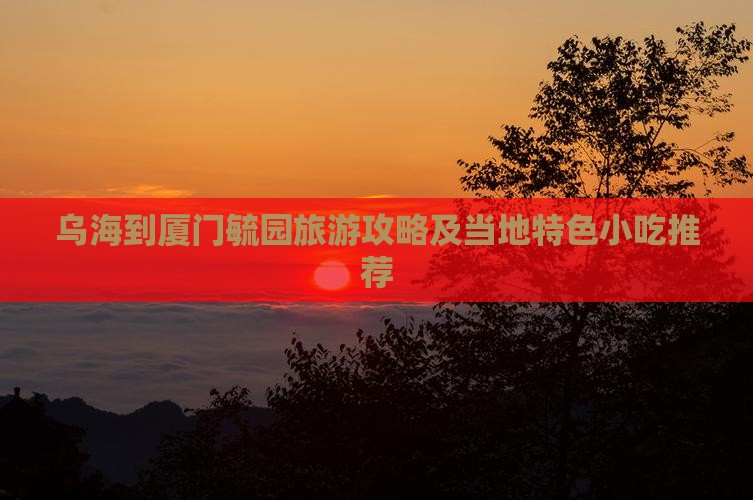 乌海到厦门毓园旅游攻略及当地特色小吃推荐