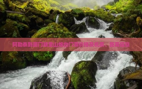 阿勒泰到厦门胡里山炮台门票价格及机票、距离信息