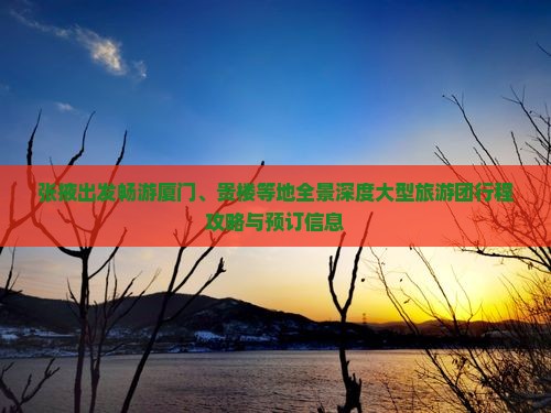 张掖出发畅游厦门、贵楼等地全景深度大型旅游团行程攻略与预订信息