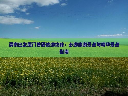 渭南出发厦门曾厝旅游攻略：必游旅游景点与精华景点指南