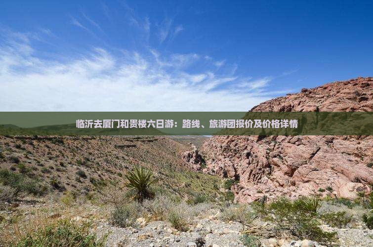 临沂去厦门和贵楼六日游：路线、旅游团报价及价格详情