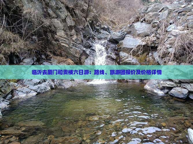 临沂去厦门和贵楼六日游：路线、旅游团报价及价格详情
