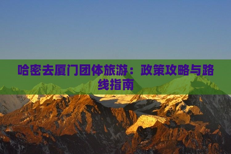 哈密去厦门团体旅游：政策攻略与路线指南