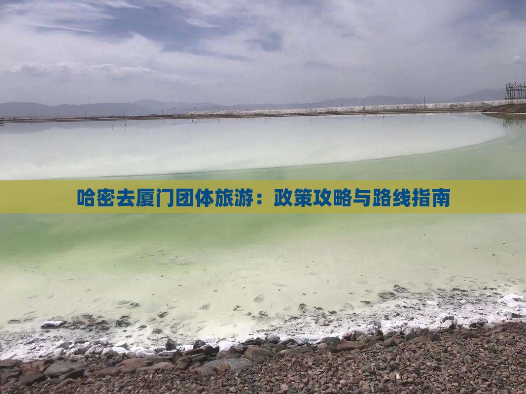 哈密去厦门团体旅游：政策攻略与路线指南