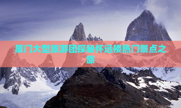 厦门大型旅游团探秘怀远楼热门景点之旅