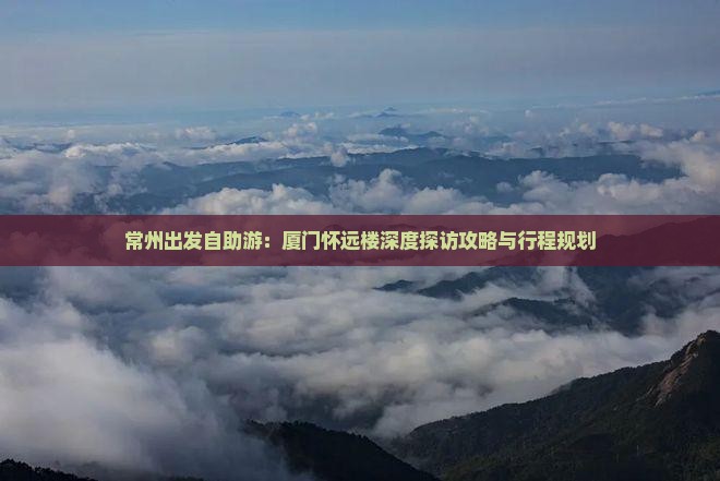 常州出发自助游：厦门怀远楼深度探访攻略与行程规划