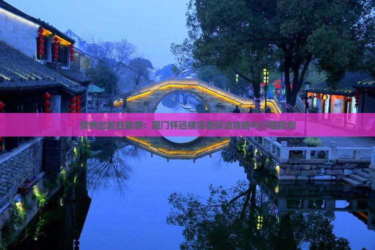 常州出发自助游：厦门怀远楼深度探访攻略与行程规划