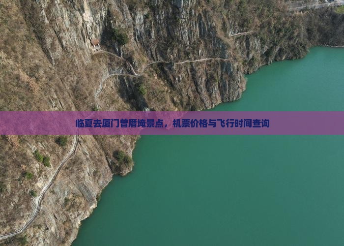 临夏去厦门曾厝埯景点，机票价格与飞行时间查询