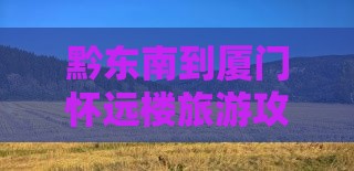 黔东南到厦门怀远楼旅游攻略及周边景点推荐