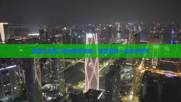 贵阳出发厦门贵楼旅游攻略：哪里值得一去景点推荐