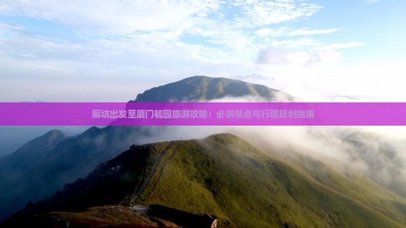 廊坊出发至厦门毓园旅游攻略：必游景点与行程规划指南