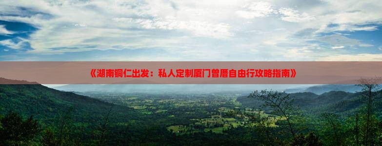 《湖南铜仁出发：私人定制厦门曾厝自由行攻略指南》