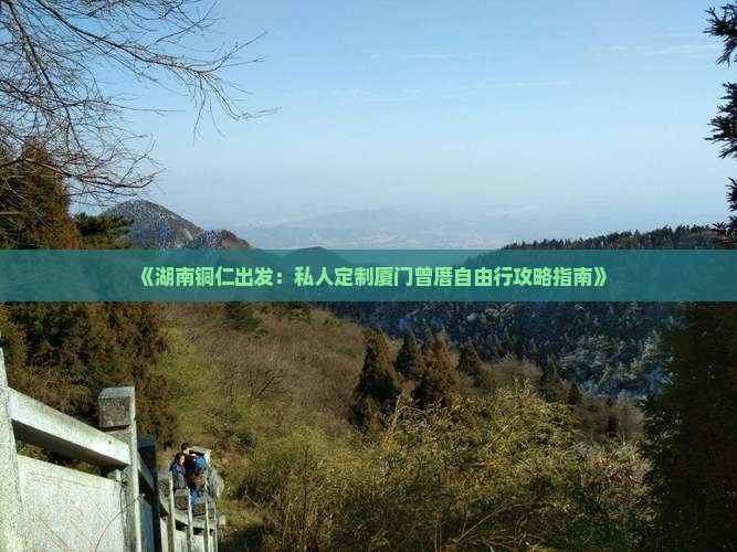 《湖南铜仁出发：私人定制厦门曾厝自由行攻略指南》
