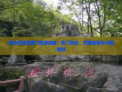 克拉玛依至厦门旅游攻略：热门景点、交通指南与行程规划