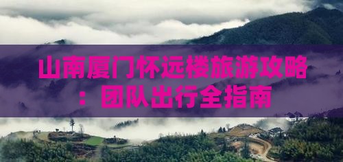 山南厦门怀远楼旅游攻略：团队出行全指南