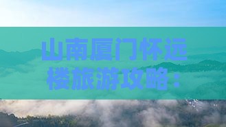 山南厦门怀远楼旅游攻略：团队出行全指南