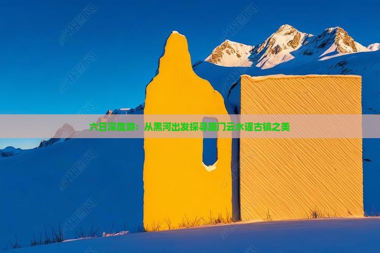 六日深度游：从黑河出发探寻厦门云水谣古镇之美