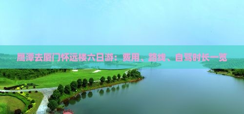 鹰潭去厦门怀远楼六日游：费用、路线、自驾时长一览