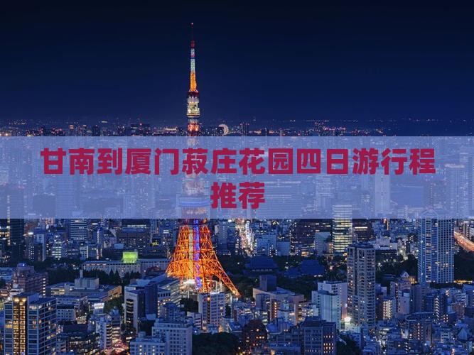 甘南到厦门菽庄花园四日游行程推荐