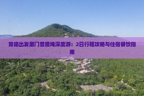 常德出发厦门曾厝埯深度游：2日行程攻略与住宿餐饮指南