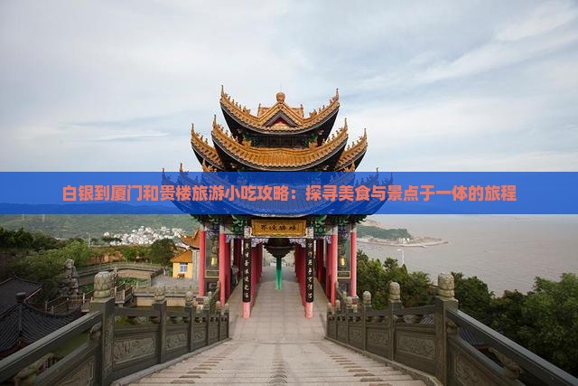 白银到厦门和贵楼旅游小吃攻略：探寻美食与景点于一体的旅程