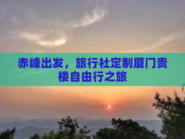赤峰出发，旅行社定制厦门贵楼自由行之旅