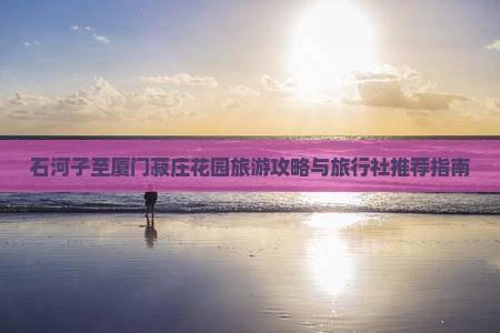 石河子至厦门菽庄花园旅游攻略与旅行社推荐指南