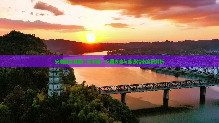 安康出发至厦门云水谣：交通攻略与旅游指南全景解析
