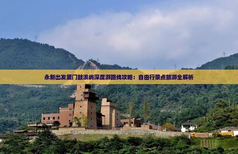 永新出发厦门鼓浪屿深度游路线攻略：自由行景点旅游全解析