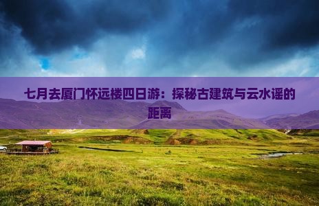 七月去厦门怀远楼四日游：探秘古建筑与云水谣的距离