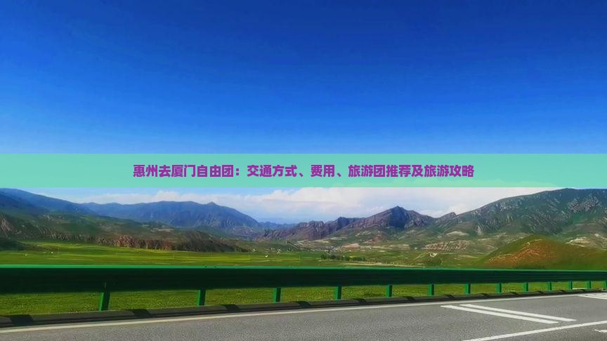 惠州去厦门自由团：交通方式、费用、旅游团推荐及旅游攻略