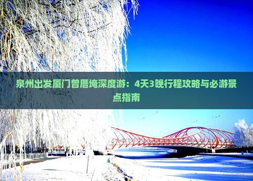 泉州出发厦门曾厝埯深度游：4天3晚行程攻略与必游景点指南
