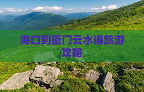 海口到厦门云水谣旅游攻略