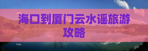 海口到厦门云水谣旅游攻略
