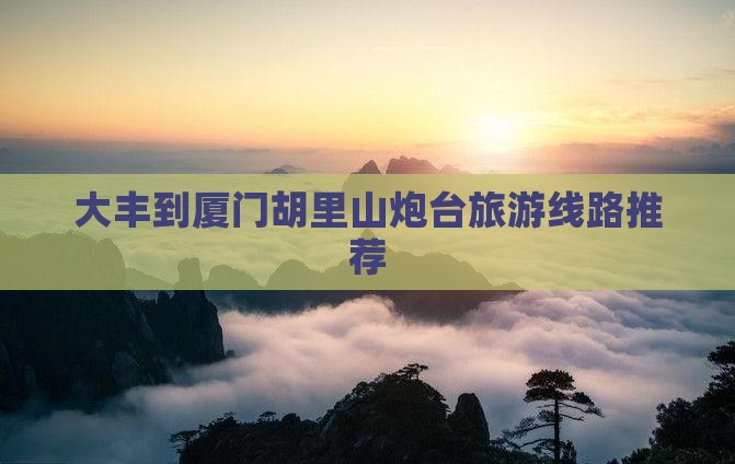大丰到厦门胡里山炮台旅游线路推荐