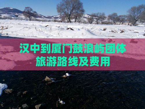 汉中到厦门鼓浪屿团体旅游路线及费用