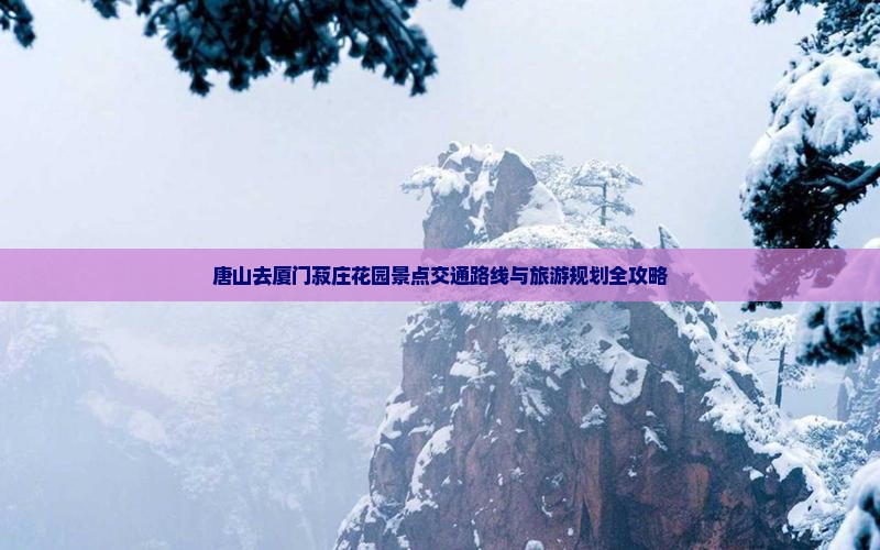 唐山去厦门菽庄花园景点交通路线与旅游规划全攻略
