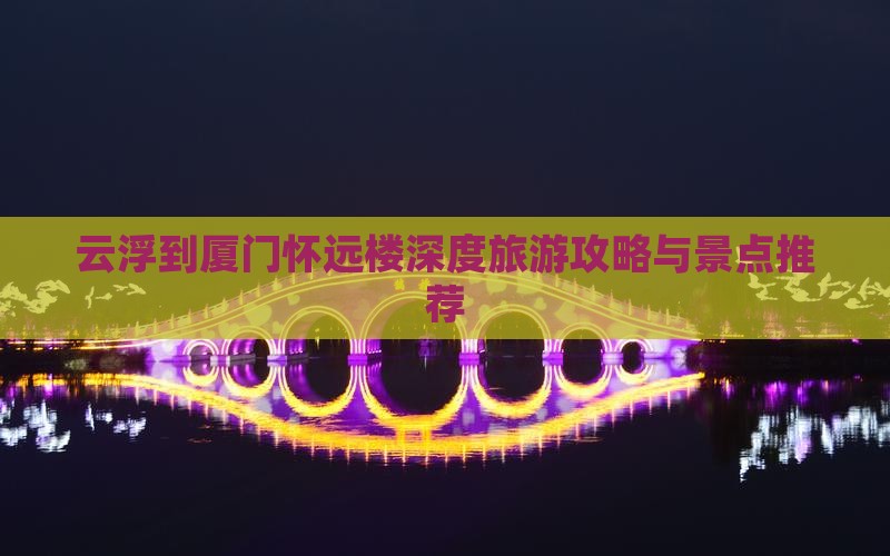 云浮到厦门怀远楼深度旅游攻略与景点推荐