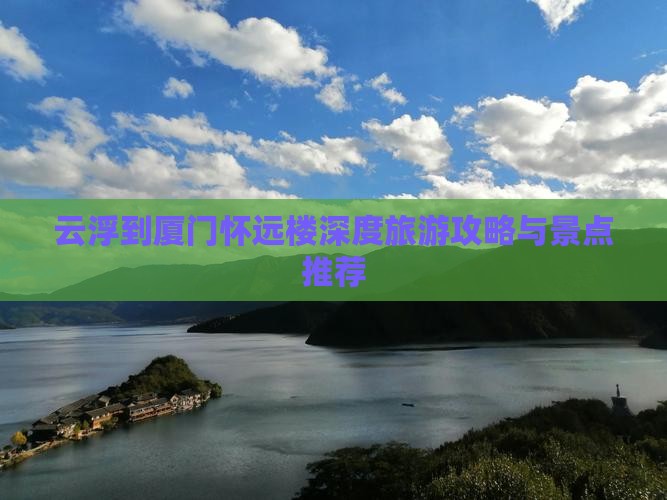 云浮到厦门怀远楼深度旅游攻略与景点推荐