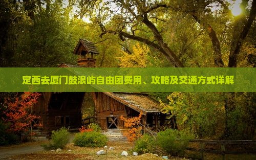 定西去厦门鼓浪屿自由团费用、攻略及交通方式详解